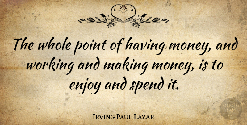 Irving Paul Lazar Quote About Making Money, Enjoy, Whole: The Whole Point Of Having...