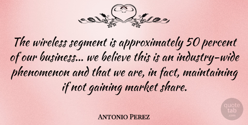 Antonio Perez Quote About Believe, Business, Gaining, Market, Phenomenon: The Wireless Segment Is Approximately...