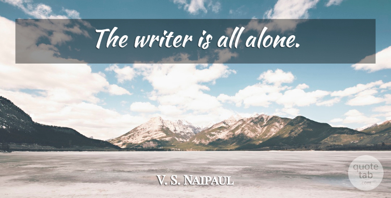 V. S. Naipaul Quote About All Alone: The Writer Is All Alone...