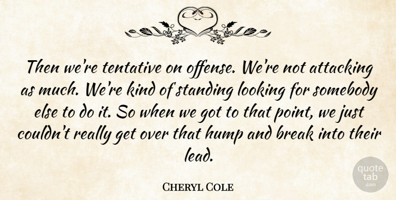 Cheryl Cole Quote About Attacking, Break, Hump, Looking, Somebody: Then Were Tentative On Offense...