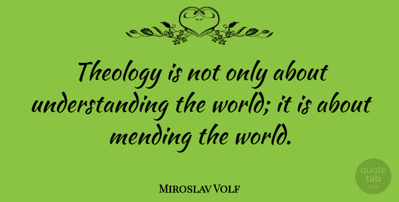 Miroslav Volf Quote About Understanding, World, Mending: Theology Is Not Only About...
