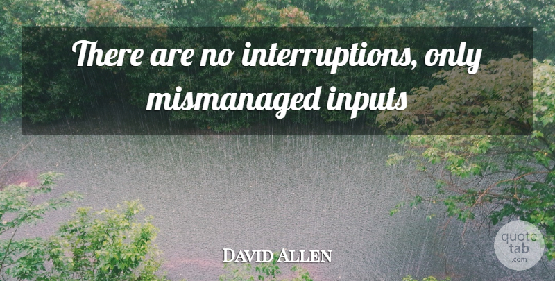 David Allen Quote About Input, Interruptions: There Are No Interruptions Only...