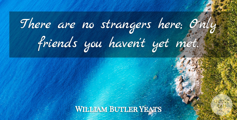 William Butler Yeats Quote About Inspirational, Life, Friendship: There Are No Strangers Here...