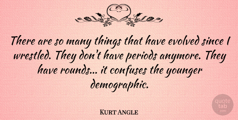 Kurt Angle Quote About Periods, Since, Younger: There Are So Many Things...