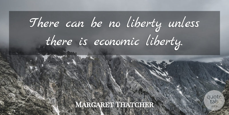 Margaret Thatcher Quote About Liberty, Conservative, Economic: There Can Be No Liberty...