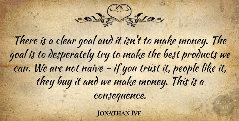 Jonathan Ive Quote About Best, Buy, Clear, Goal, Money: There Is A Clear Goal...