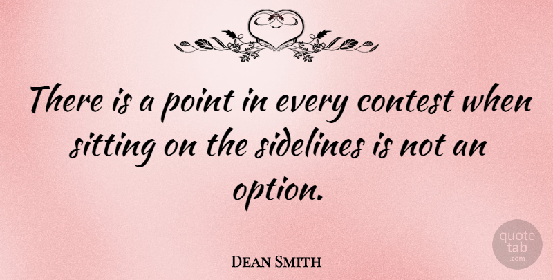 Dean Smith Quote About Sitting, Contests, Sidelines: There Is A Point In...
