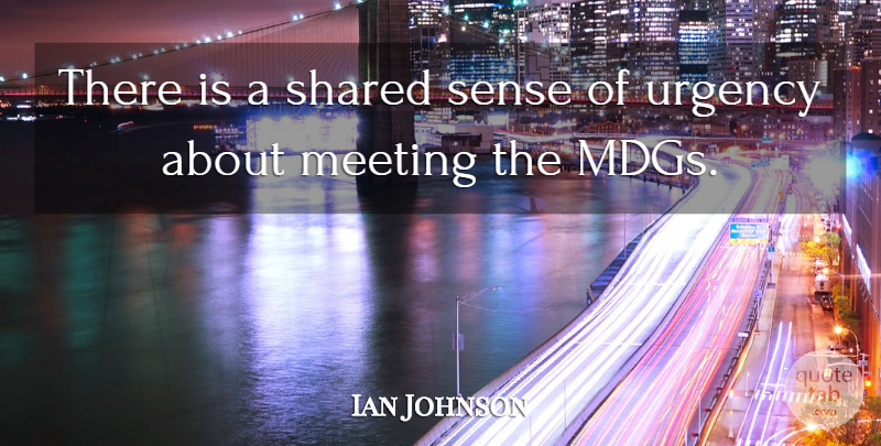 Ian Johnson Quote About Meeting, Shared, Urgency: There Is A Shared Sense...