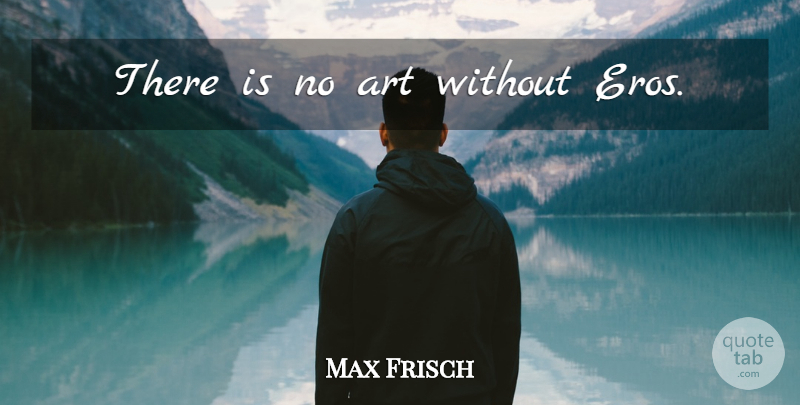 Max Frisch Quote About Art, Eros: There Is No Art Without...