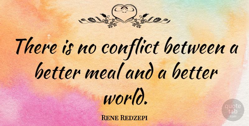 Rene Redzepi Quote About Meals, World, Conflict: There Is No Conflict Between...