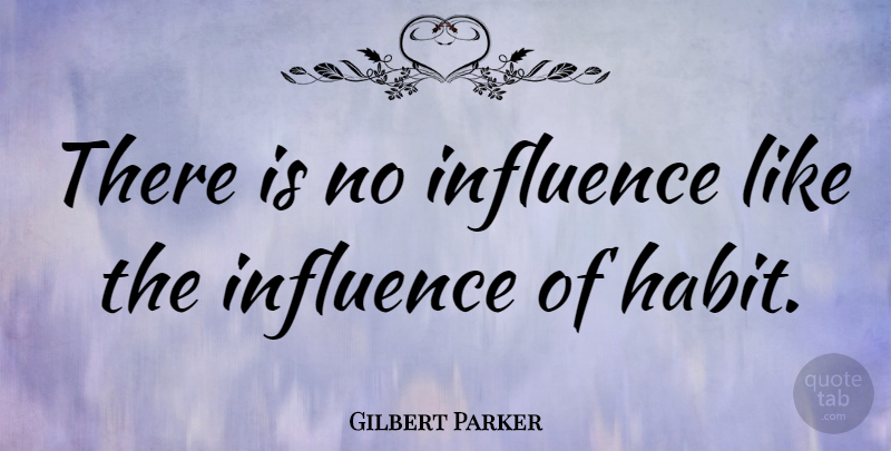 Gilbert Parker Quote About Positive, Influence, Habit: There Is No Influence Like...