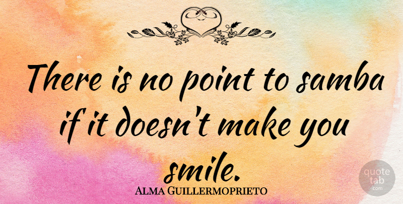 Alma Guillermoprieto Quote About Happiness, Laughter, Joy: There Is No Point To...