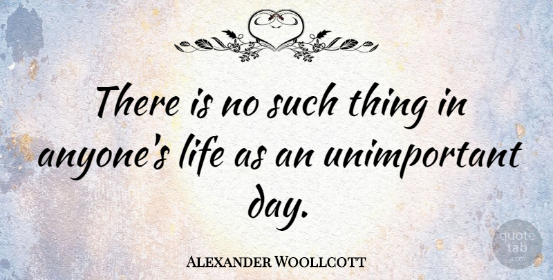 Alexander Woollcott Quote About Inspirational Life, Unimportant Things, Unimportant: There Is No Such Thing...