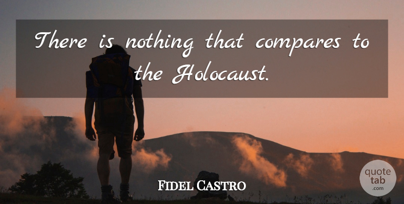 Fidel Castro Quote About Holocaust, Compare: There Is Nothing That Compares...