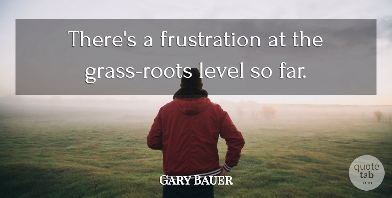 Gary Bauer Quote About Level: Theres A Frustration At The...