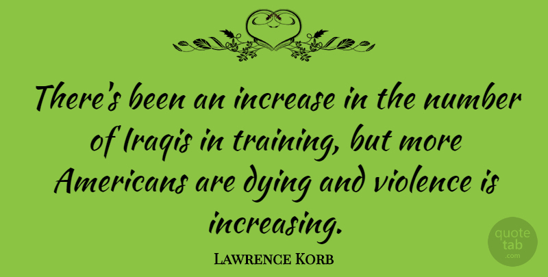 Lawrence Korb Quote About Numbers, Training, Dying: Theres Been An Increase In...