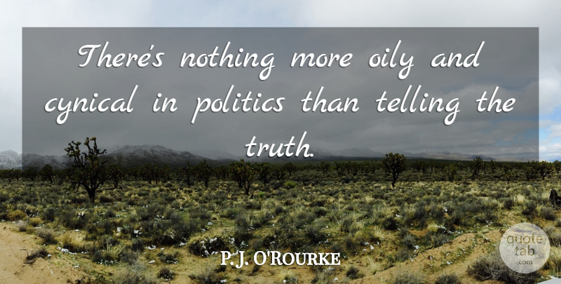 P. J. O'Rourke Quote About Cynical, Politics, Telling The Truth: Theres Nothing More Oily And...