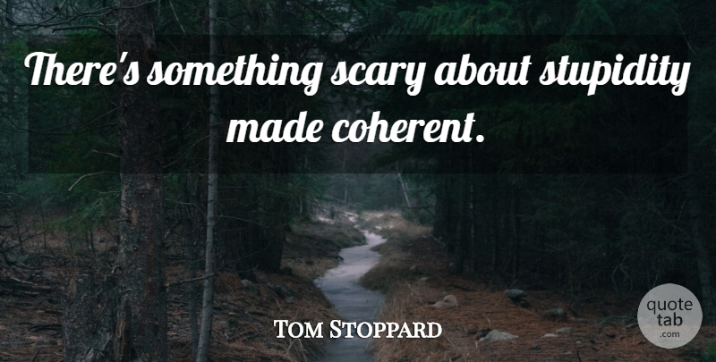 Tom Stoppard Quote About Scary, Stupidity, Made: Theres Something Scary About Stupidity...