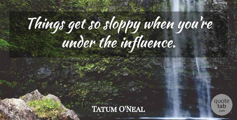 Tatum O'Neal Quote About Influence, Sloppy: Things Get So Sloppy When...
