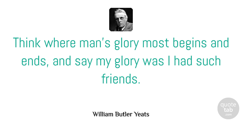 William Butler Yeats Quote About Friendship, Real Friends, Men: Think Where Mans Glory Most...
