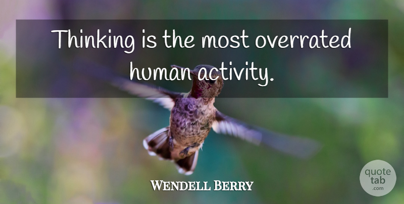 Wendell Berry Quote About Thinking, Overrated, Humans: Thinking Is The Most Overrated...