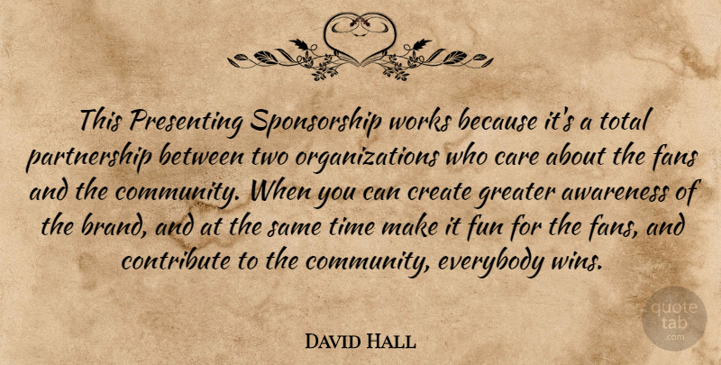 David Hall Quote About Awareness, Care, Contribute, Create, Everybody: This Presenting Sponsorship Works Because...