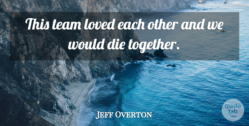 Jeff Overton Quote About Die, Loved, Team: This Team Loved Each Other...