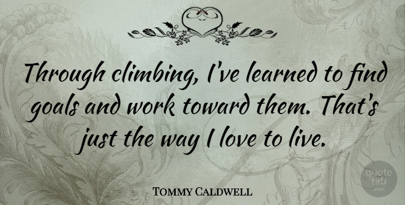 Tommy Caldwell Quote About Learned, Love, Toward, Work: Through Climbing Ive Learned To...