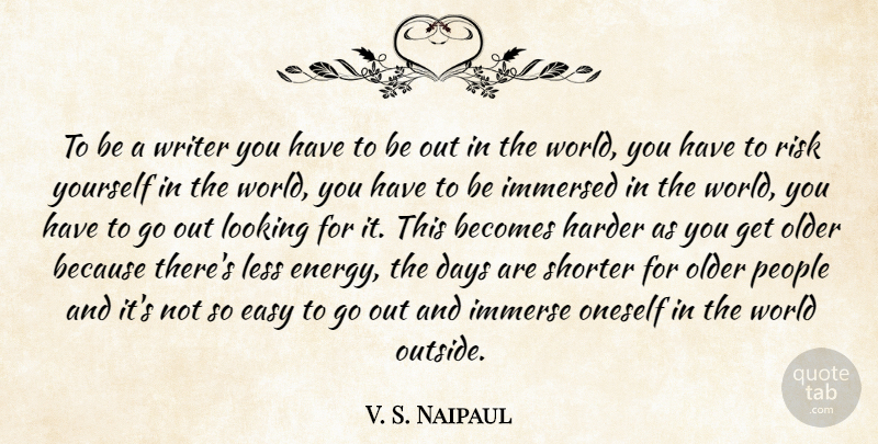 V. S. Naipaul Quote About Becomes, Days, Harder, Immersed, Less: To Be A Writer You...
