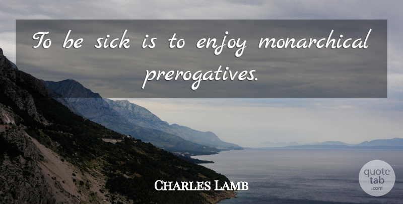 Charles Lamb Quote About Sick, Enjoy, Prerogative: To Be Sick Is To...