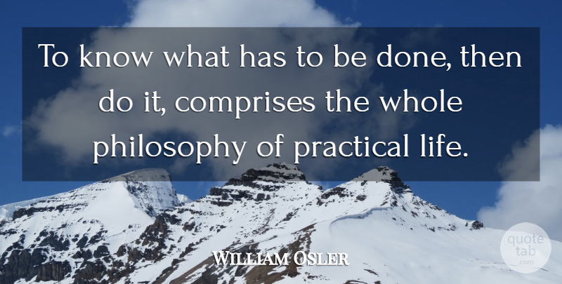 William Osler Quote About Philosophy, Practical: To Know What Has To...