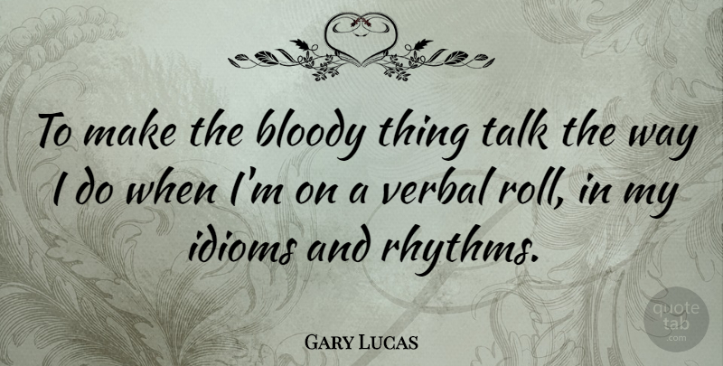Gary Lucas Quote About Way, Rhythm, Idiom: To Make The Bloody Thing...