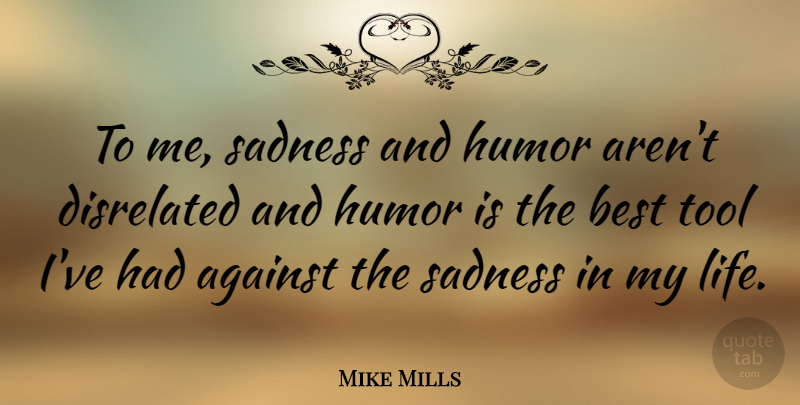 Mike Mills Quote About Sadness, Tools: To Me Sadness And Humor...