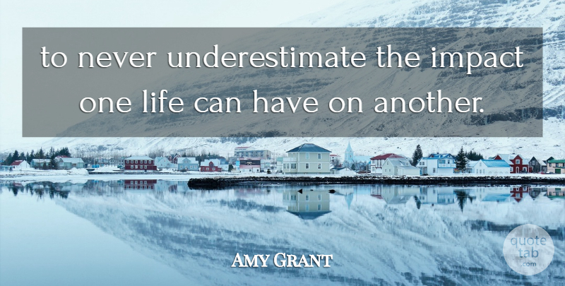 Amy Grant Quote About Impact, Life: To Never Underestimate The Impact...