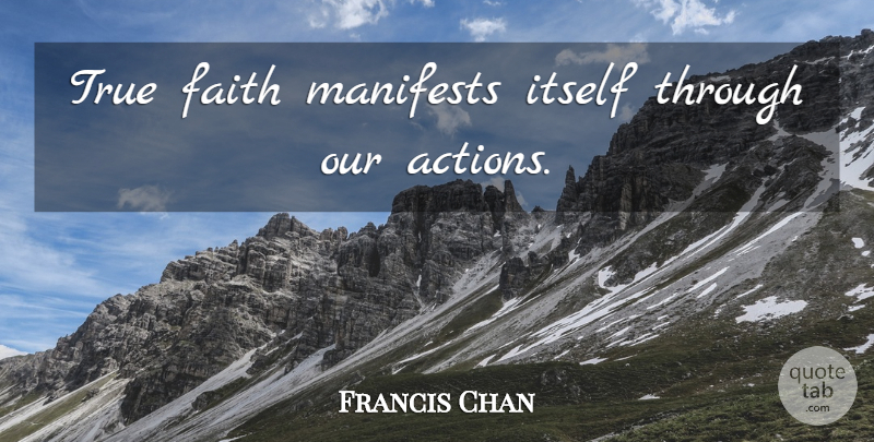 Francis Chan Quote About Our Actions, Action, True Faith: True Faith Manifests Itself Through...