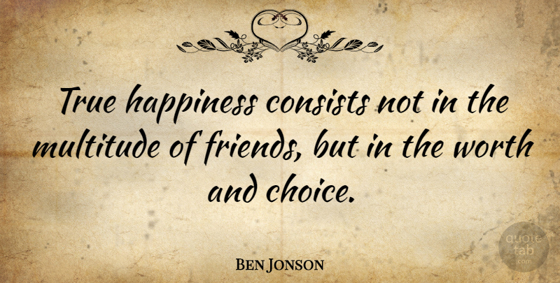 Ben Jonson Quote About Friendship, Positive, Happiness: True Happiness Consists Not In...