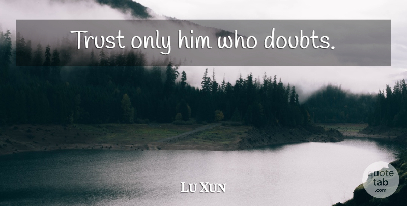 Lu Xun Quote About Trust, Doubt: Trust Only Him Who Doubts...