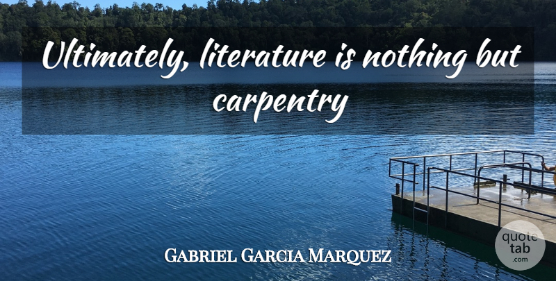 Gabriel Garcia Marquez Quote About Literature, Carpentry: Ultimately Literature Is Nothing But...