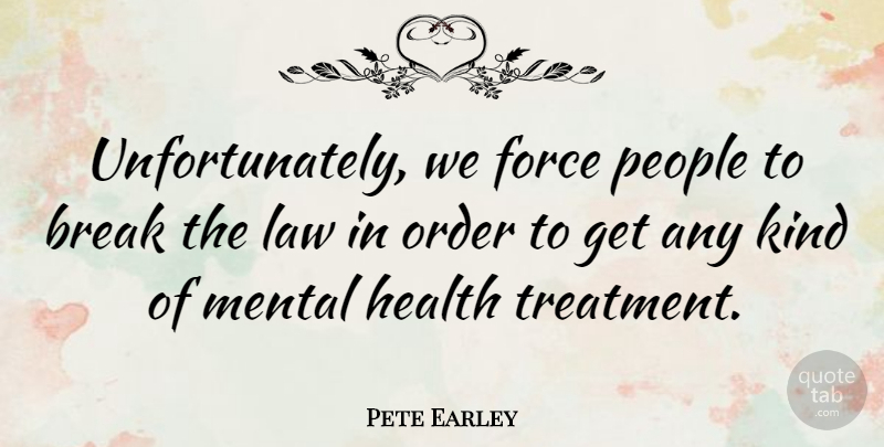 Pete Earley Quote About Break, Force, Health, Mental, People: Unfortunately We Force People To...