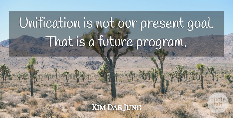 Kim Dae Jung Quote About Goal, Program, Unification: Unification Is Not Our Present...