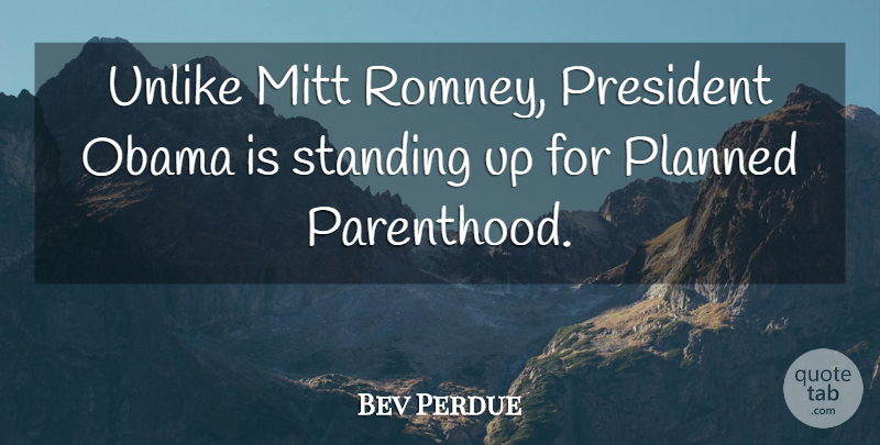 Bev Perdue Quote About President, Parenthood, Standing: Unlike Mitt Romney President Obama...