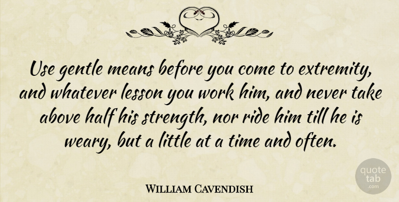 William Cavendish Quote About Above, Gentle, Half, Lesson, Means: Use Gentle Means Before You...