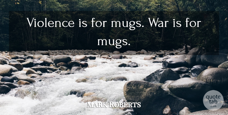 Mark Roberts Quote About War: Violence Is For Mugs War...