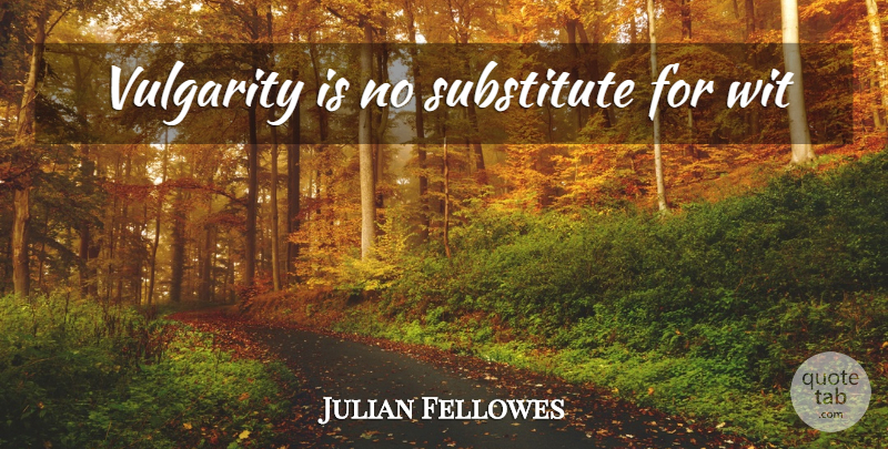 Julian Fellowes Quote About Vulgarity Is, Substitutes, Wit: Vulgarity Is No Substitute For...