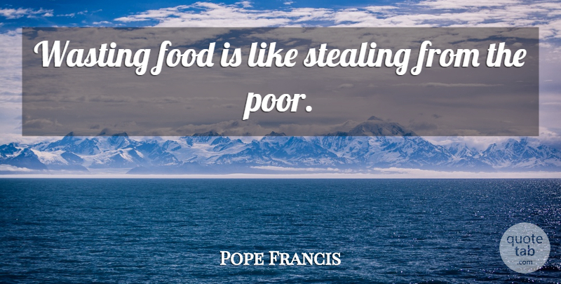 Pope Francis Quote About Stealing, Poor, Food Waste: Wasting Food Is Like Stealing...