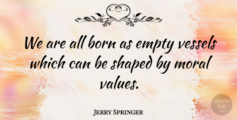 Jerry Springer Quote About Empty Vessels, Moral, Born: We Are All Born As...