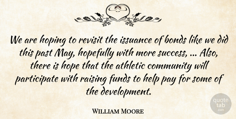 William Moore Quote About Athletic, Bonds, Community, Funds, Help: We Are Hoping To Revisit...