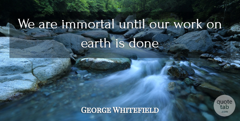 George Whitefield Quote About Done, Earth, Immortal: We Are Immortal Until Our...