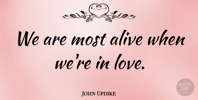 John Updike Quote About Love, Marriage, Alive: We Are Most Alive When...