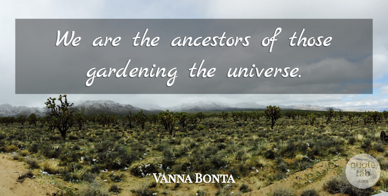 Vanna Bonta Quote About Gardening, Ancestor, Universe: We Are The Ancestors Of...